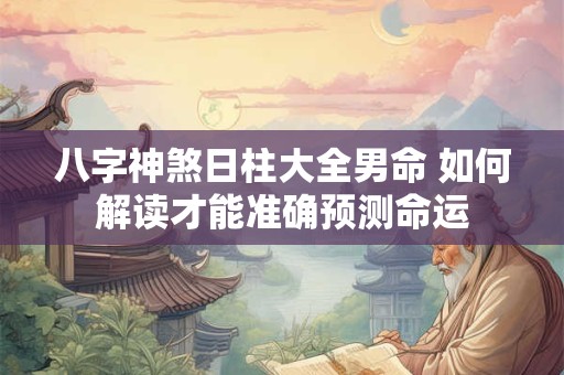 八字神煞日柱大全男命 如何解读才能准确预测命运