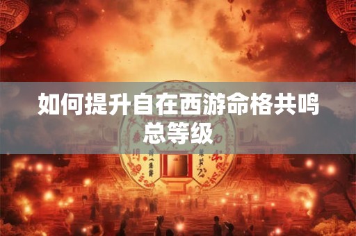如何提升自在西游命格共鸣总等级