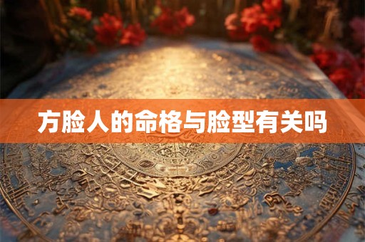 方脸人的命格与脸型有关吗