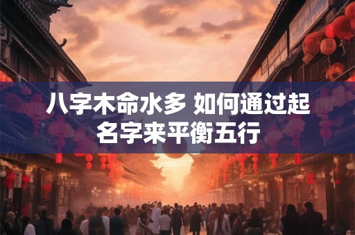 八字木命水多 如何通过起名字来平衡五行