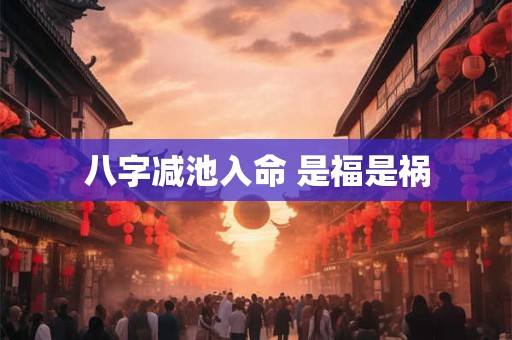 八字减池入命 是福是祸