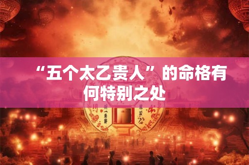 “五个太乙贵人”的命格有何特别之处