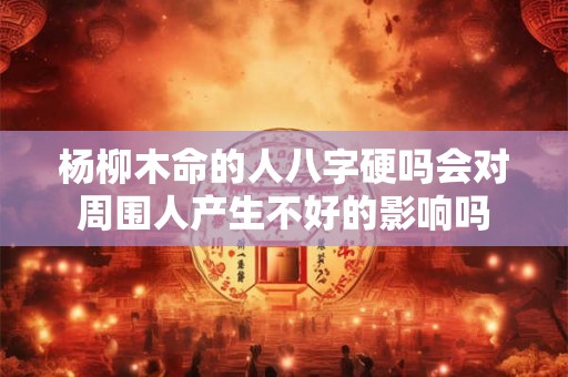 杨柳木命的人八字硬吗会对周围人产生不好的影响吗