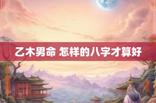 乙木男命 怎样的八字才算好