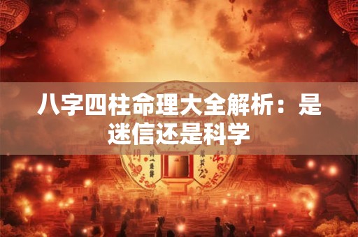 八字四柱命理大全解析：是迷信还是科学