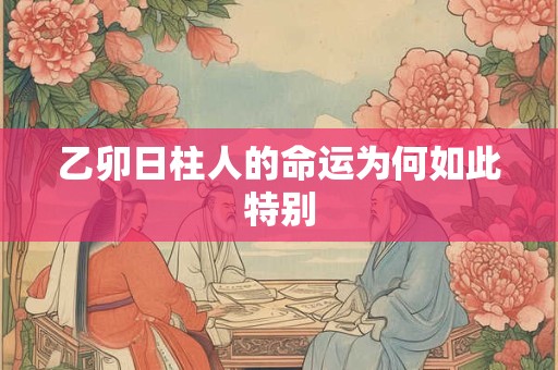 乙卯日柱人的命运为何如此特别