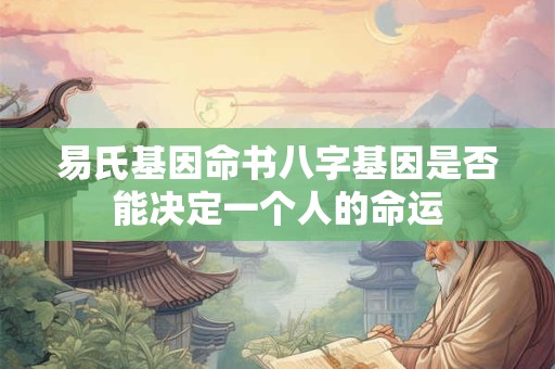 易氏基因命书八字基因是否能决定一个人的命运