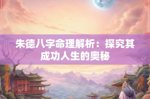 朱德八字命理解析：探究其成功人生的奥秘