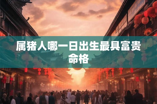 属猪人哪一日出生最具富贵命格