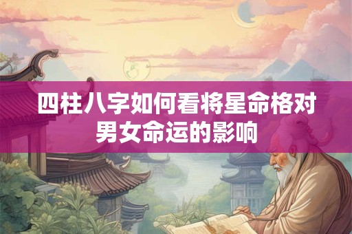 四柱八字如何看将星命格对男女命运的影响