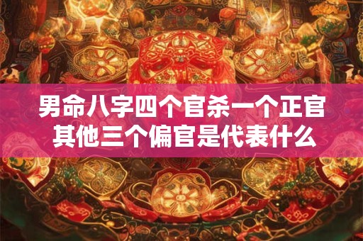 男命八字四个官杀一个正官 其他三个偏官是代表什么意思 男命八字四个官杀一个正官 其他三个偏官是代表什么意思