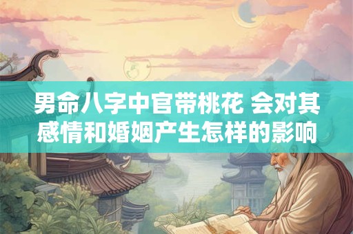 男命八字中官带桃花 会对其感情和婚姻产生怎样的影响