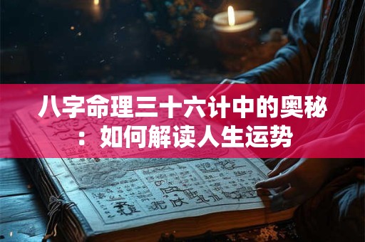 八字命理三十六计中的奥秘：如何解读人生运势