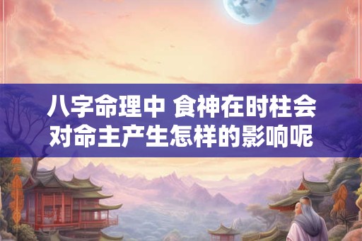 八字命理中 食神在时柱会对命主产生怎样的影响呢
