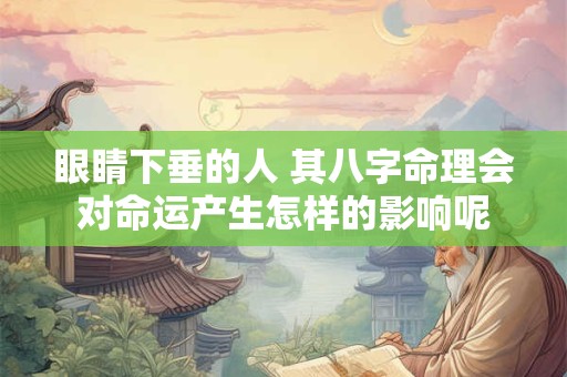 眼睛下垂的人 其八字命理会对命运产生怎样的影响呢