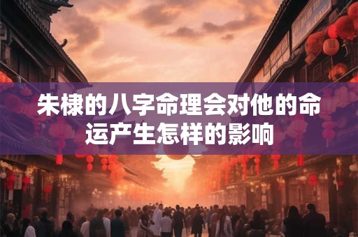 朱棣的八字命理会对他的命运产生怎样的影响