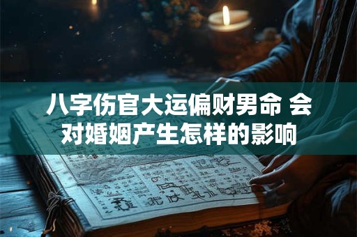 八字伤官大运偏财男命 会对婚姻产生怎样的影响