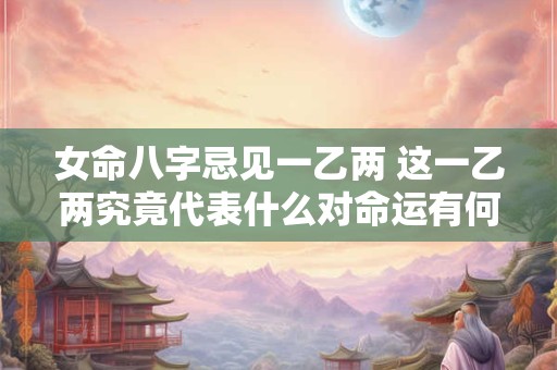 女命八字忌见一乙两 这一乙两究竟代表什么对命运有何影响