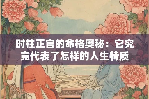 时柱正官的命格奥秘：它究竟代表了怎样的人生特质