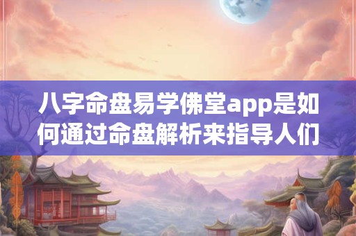 八字命盘易学佛堂app是如何通过命盘解析来指导人们的生活和修行的