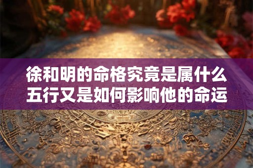 徐和明的命格究竟是属什么五行又是如何影响他的命运呢