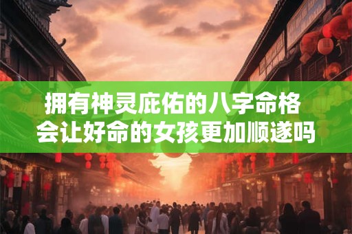 拥有神灵庇佑的八字命格 会让好命的女孩更加顺遂吗