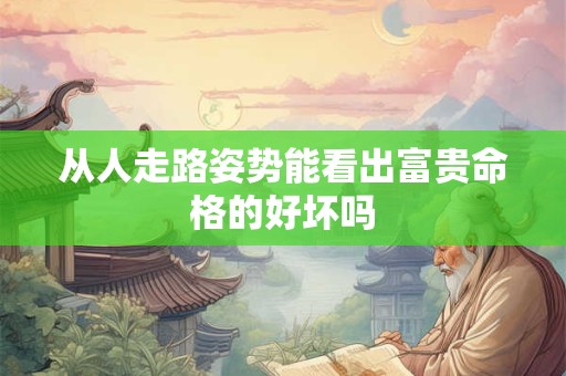 从人走路姿势能看出富贵命格的好坏吗