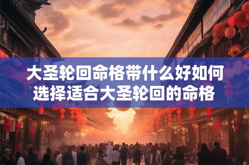 大圣轮回命格带什么好如何选择适合大圣轮回的命格