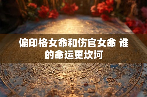 偏印格女命和伤官女命 谁的命运更坎坷