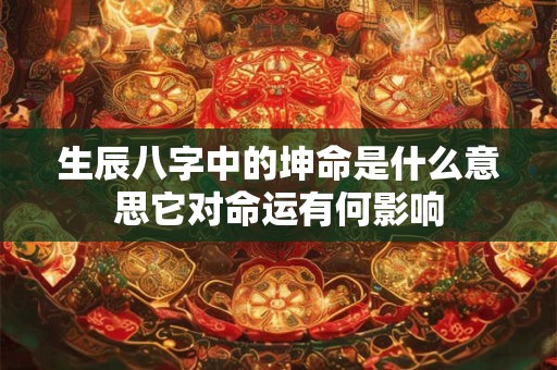 生辰八字中的坤命是什么意思它对命运有何影响