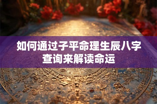 如何通过子平命理生辰八字查询来解读命运