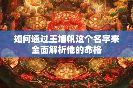 如何通过王旭帆这个名字来全面解析他的命格 如何通过王旭帆这个名字来全面解析他的命格