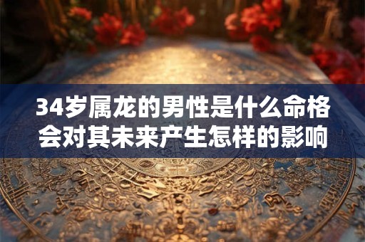 34岁属龙的男性是什么命格会对其未来产生怎样的影响