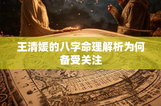 王清媛的八字命理解析为何备受关注