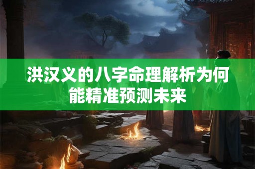 洪汉义的八字命理解析为何能精准预测未来