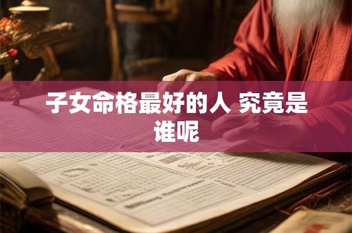 子女命格最好的人 究竟是谁呢