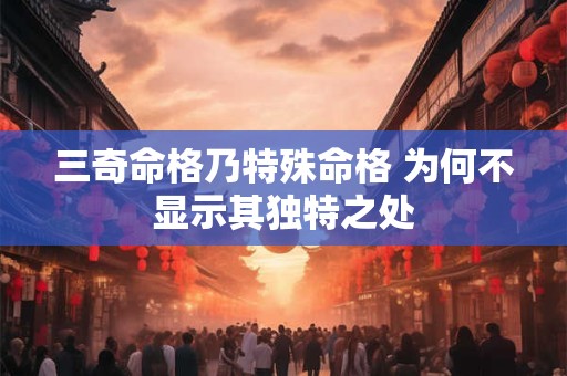 三奇命格乃特殊命格 为何不显示其独特之处
