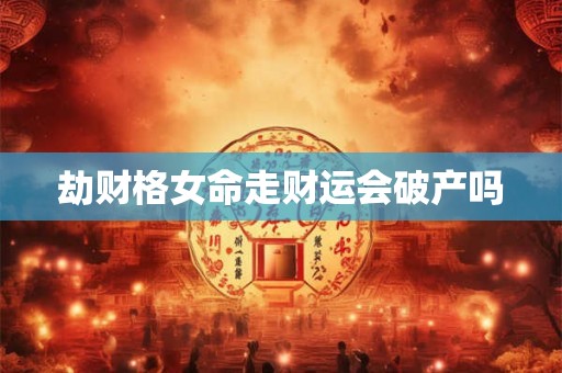 劫财格女命走财运会破产吗 劫财格女命走财运会破产吗