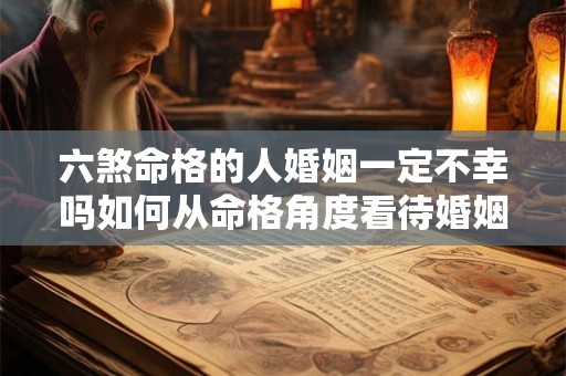 六煞命格的人婚姻一定不幸吗如何从命格角度看待婚姻