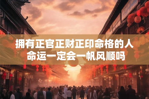 拥有正官正财正印命格的人 命运一定会一帆风顺吗