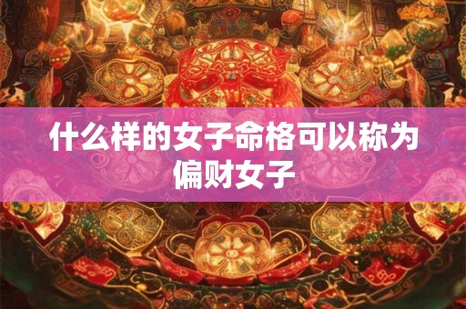 什么样的女子命格可以称为偏财女子 什么样的女子命格可以称为偏财女子
