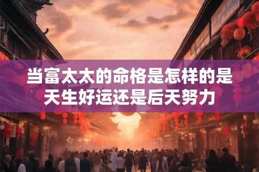 当富太太的命格是怎样的是天生好运还是后天努力