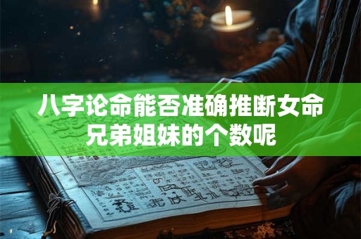 八字论命能否准确推断女命兄弟姐妹的个数呢