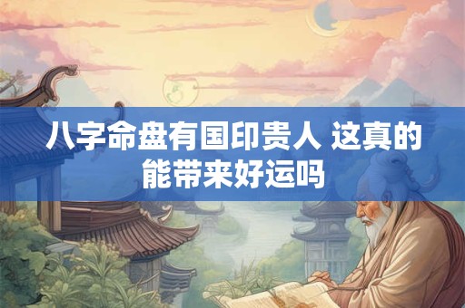 八字命盘有国印贵人 这真的能带来好运吗