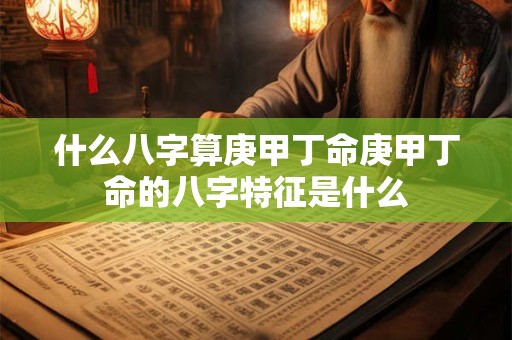 什么八字算庚甲丁命庚甲丁命的八字特征是什么