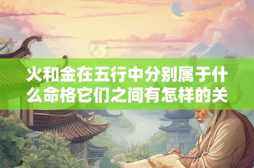火和金在五行中分别属于什么命格它们之间有怎样的关系