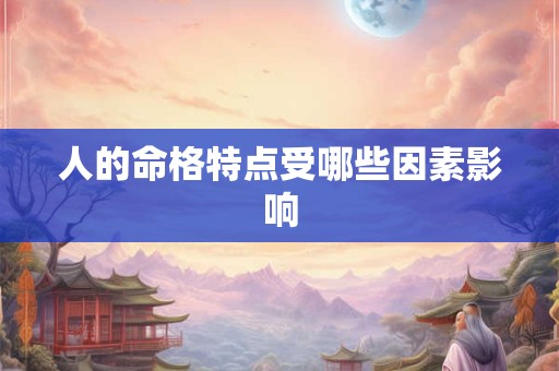 人的命格特点受哪些因素影响
