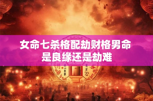 女命七杀格配劫财格男命 是良缘还是劫难
