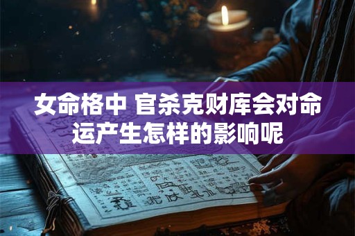 女命格中 官杀克财库会对命运产生怎样的影响呢