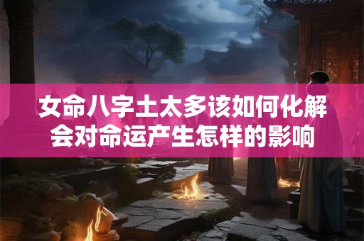 女命八字土太多该如何化解会对命运产生怎样的影响